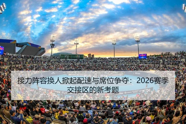 接力阵容换人掀起配速与席位争夺：2026赛季交接区的新考题